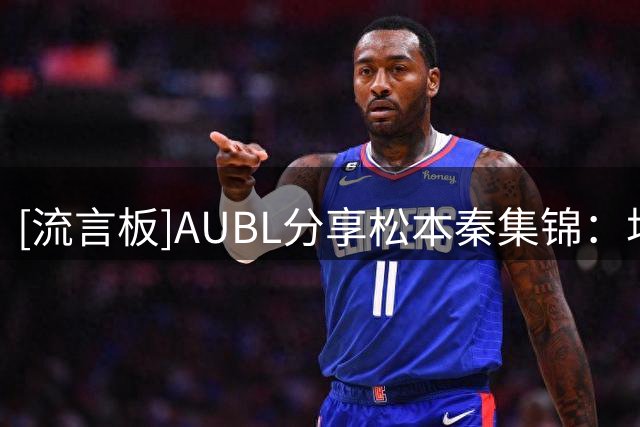 [流言板]AUBL分享松本秦集锦：场均投进5.4颗三分球，三分命中率超39%